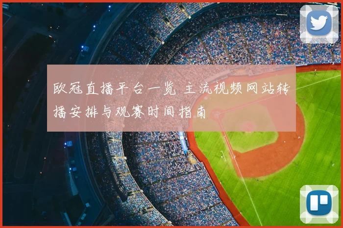 欧冠直播平台一览 主流视频网站转播安排与观赛时间指南