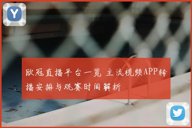 欧冠直播平台一览 主流视频APP转播安排与观赛时间解析